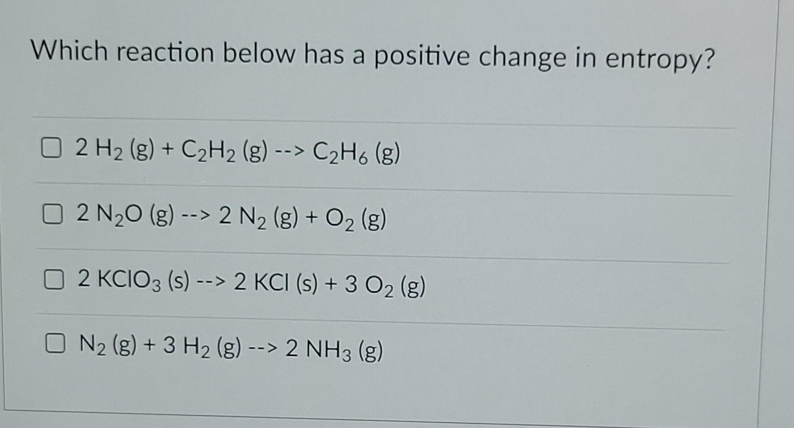 Which Reaction Below Has A Positive Change In Entropy 0 2 H2 G C2h2 G C2h6 8 G 02 N20 G 2 N2 G 1