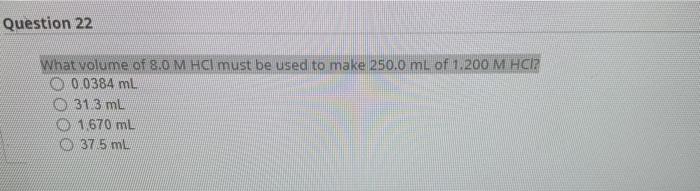 Question 22 What Volume Of 8 0 M Hcl Must Be Used To Make 250 0 Ml Of 1 200 M Hcie 0 0384 Ml 31 8 M 670 Ml 375 Ml 1