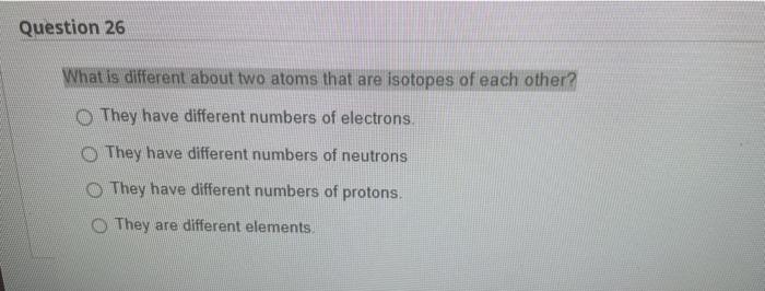 Question 26 What Is Different About Two Atoms That Are Isotopes Of Each Other They Have Different Numbers Of Electrons 1