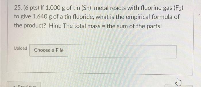 25 6 Pts If 1 000 G Of Tin Sn Metal Reacts With Fluorine Gas F2 To Give 1 640 G Of A Tin Fluoride What Is The Em 1