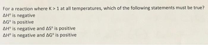 For A Reaction Where K 1 At All Temperatures Which Of The Following Statements Must Be True Ah Is Negative Ag Is Po 1