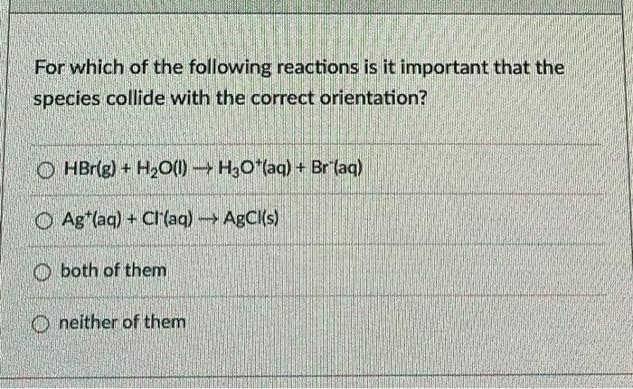 For Which Of The Following Reactions Is It Important That The Species Collide With The Correct Orientation O Hbr G H 1