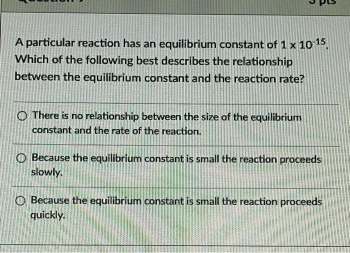A Particular Reaction Has An Equilibrium Constant Of 1x 10 15 Which Of The Following Best Describes The Relationship Be 1