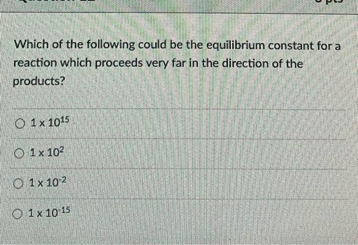 Which Of The Following Could Be The Equilibrium Constant For A Reaction Which Proceeds Very Far In The Direction Of The 1