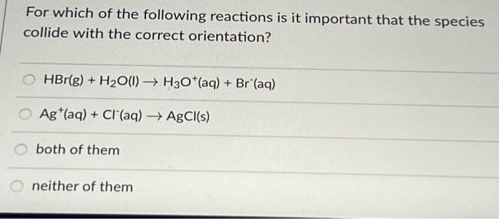 For Which Of The Following Reactions Is It Important That The Species Collide With The Correct Orientation Hbr G H2o 1