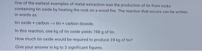 One Of The Earliest Examples Of Metal Extraction Was The Production Of Tin From Rocks Containing Tin Oxide By Heating Th 1