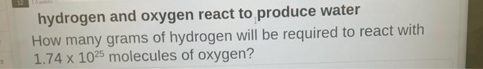 Hydrogen And Oxygen React To Produce Water How Many Grams Of Hydrogen Will Be Required To React With 1 74 X 1025 Molecul 1