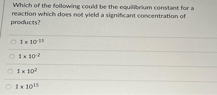Which Of The Following Could Be The Equilibrium Constant For A Reaction Which Does Not Yield A Significant Concentration 1