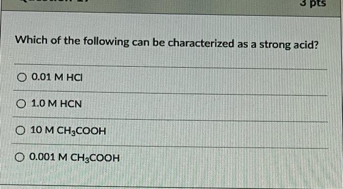 3 Pts Which Of The Following Can Be Characterized As A Strong Acid 0 01 M Hci 0 1 0 M Hon O 10 M Ch3cooh O 0 001 M Ch3c 1