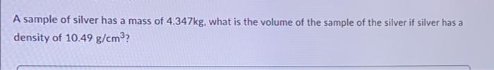 A Sample Of Silver Has A Mass Of 4 347kg What Is The Volume Of The Sample Of The Silver If Silver Has A Density Of 10 4 1