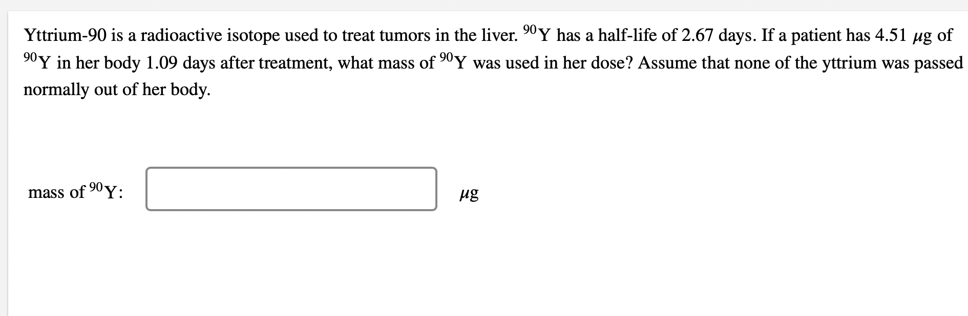 Yttrium 90 Is A Radioactive Isotope Used To Treat Tumors In The Liver 90 Y Has A Half Life Of 2 67 Days If A Patient H 1