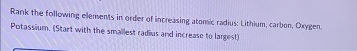 Rank The Following Elements In Order Of Increasing Atomic Radius Lithium Carbon Oxygen Potassium Start With The Sm 1