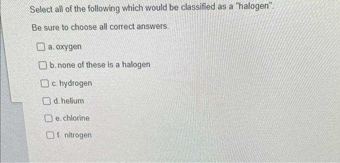 Select All Of The Following Which Would Be Classified As A Halogen Be Sure To Choose All Correct Answers A Oxygen B 1