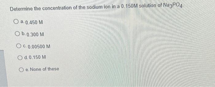 Determine The Concentration Of The Sodium Ion In A 0 150m Solution Of Na3po4 O A 0 450 M O 6 0 300 M Oc 0 00500 M O D 1