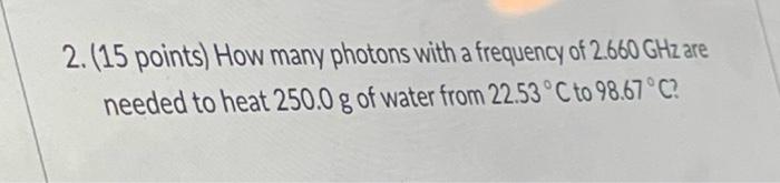 2 15 Points How Many Photons With A Frequency Of 2 660 Ghz Are Needed To Heat 250 0 G Of Water From 22 53 C To 98 67 1