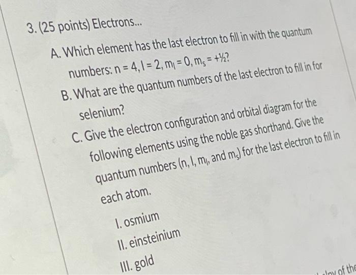 3 25 Points Electrons A Which Element Has The Last Electron To Fill In With The Quantum Numbers N 4 1 2 M1 1