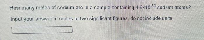 How Many Moles Of Sodium Are In A Sample Containing 46x1024 Sodium Atoms Input Your Answer In Moles To Two Significant 1
