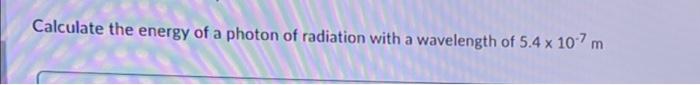 Calculate The Energy Of A Photon Of Radiation With A Wavelength Of 5 4 X 107m 1