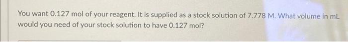 You Want 0 127 Mol Of Your Reagent It Is Supplied As A Stock Solution Of 7 778 M What Volume In Ml Would You Need Of Y 1