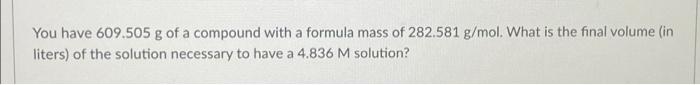 You Have 609 505 G Of A Compound With A Formula Mass Of 282 581 G Mol What Is The Final Volume In Liters Of The Solut 1