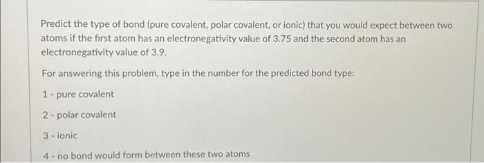 Predict The Type Of Bond Pure Covalent Polar Covalent Or Ionic That You Would Expect Between Two Atoms If The First 1