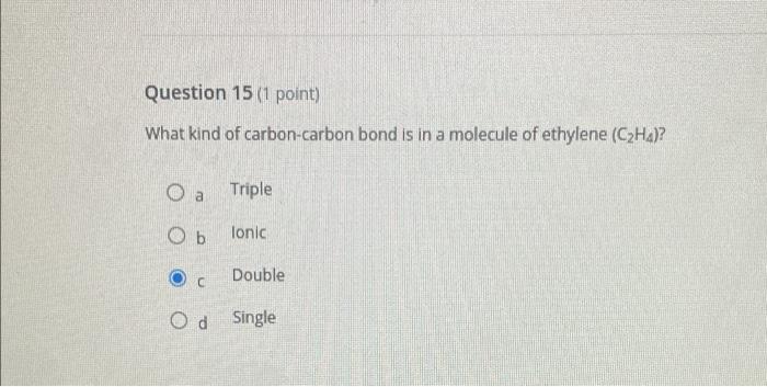 Question 15 1 Point What Kind Of Carbon Carbon Bond Is In A Molecule Of Ethylene C2ha O A Triple Ob Ionic Double C 1