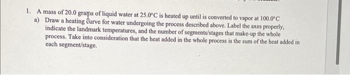 1 A Mass Of 20 0 Grams Of Liquid Water At 25 00c Is Heated Up Until Is Converted To Vapor At 100 0 C A Draw A Heating 1