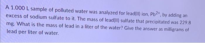 A 1 000 L Sample Of Polluted Water Was Analyzed For Lead Ll Ion Pb2 By Adding An Excess Of Sodium Sulfate To It The 1