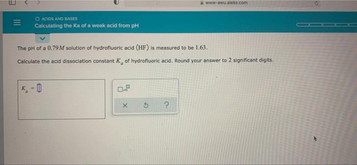 Www Awu Aleks Com O Acids And Bases Calculating The Ka Of A Weak Acid From Ph A The Ph Of A 0 79m Solution Of Hydrofluor 1