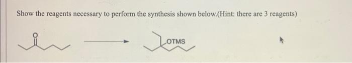Show The Reagents Necessary To Perform The Synthesis Shown Below Hint There Are 3 Reagents Otms 2