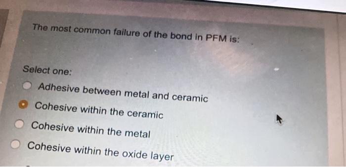 The Most Common Failure Of The Bond In Pfm Is Select One Adhesive Between Metal And Ceramic Cohesive Within The Cerami 1