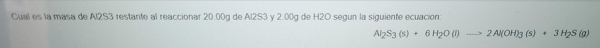 Cual Es La Masa De A1283 Restante Al Reaccionar 20 00g De A12s3 Y 2 00g De H20 Segun La Siguiente Ecuacion Al2s3 S 1