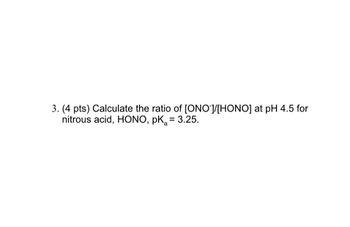 3 4 Pts Calculate The Ratio Of Onoy Hono At Ph 4 5 For Nitrous Acid Hono Pk 3 25 1