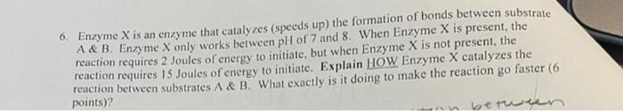 6 Enzyme X Is An Enzyme That Catalyzes Speeds Up The Formation Of Bonds Between Substrate A B Enzyme X Only Works 1