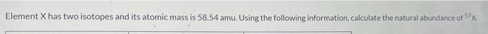 Element X Has Two Isotopes And Its Atomic Mass Is 58 54 Amu Using The Following Information Calculate The Natural Abun 1