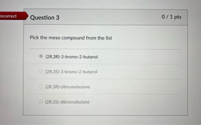 Incorrect Question 3 0 1 Pts Pick The Meso Compound From The List 2r 3r 3 Bromo 2 Butanol 2r 3s 3 Bromo 2 Butanol 1