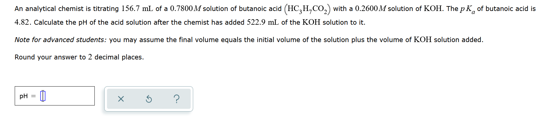An Analytical Chemist Is Titrating 156 7 Ml Of A 0 7800m Solution Of Butanoic Acid Hc H Co2 With A 0 2600m Solution O 1