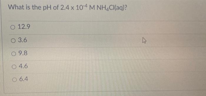 What Is The Ph Of 2 4 X 10 4 M Nh Cl Aq O 12 9 O 3 6 O 9 8 O 4 6 0 6 4 K Pk Reaction Acid Name 4 74 1 8 X 10 5 Aceti 1