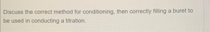 Discuss The Correct Method For Conditioning Then Correctly Filling A Buret To Be Used In Conducting A Titration 1