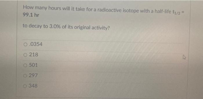 How Many Hours Will It Take For A Radioactive Isotope With A Half Life T1 2 99 1 Hr To Decay To 3 0 Of Its Original A 1