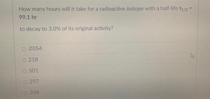 How Many Hours Will It Take For A Radioactive Isotope With A Half Life T1 2 99 1 Hr To Decay To 3 0 Of Its Original A 1