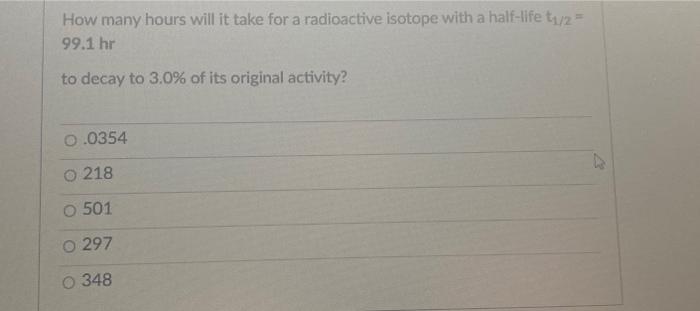 How Many Hours Will It Take For A Radioactive Isotope With A Half Life T1 2 99 1 Hr To Decay To 3 0 Of Its Original A 1