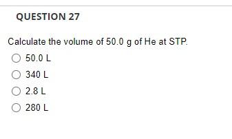 Question 27 Calculate The Volume Of 50 0 G Of He At Stp 50 0 L 340 L O 2 8l O 280 L 1