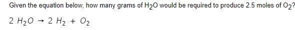 Given The Equation Below How Many Grams Of H20 Would Be Required To Produce 2 5 Moles Of O2 2 H2o 2 H2 O2 1