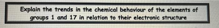 Explain The Trends In The Chemical Behaviour Of The Elements Of Groups 1 And 17 In Relation To Their Electronic Structur 1
