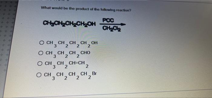 What Would Be The Product Of The Following Reaction Pcc Ch3ch Ch Ch Oh Ch Cl O Ch 3 Ch 2 Ch 2 Ch 2 Oh Ch Ch Cho Och 3 1