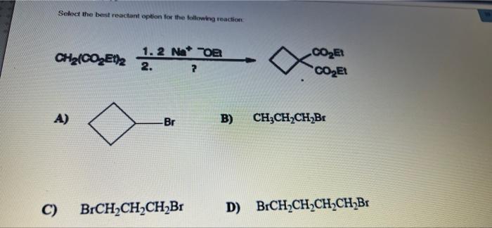 Select The Best Reactant Option For The Following Reaction Ch Co Et 2 22n 1 2 Na Ob 2 A Br Brch Ch Ch Br C Co E 1