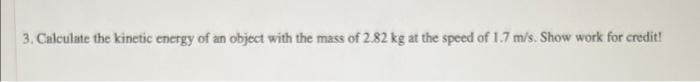 3 Calculate The Kinetic Energy Of An Object With The Mass Of 2 82 Kg At The Speed Of 1 7 M S Show Work For Credit 1