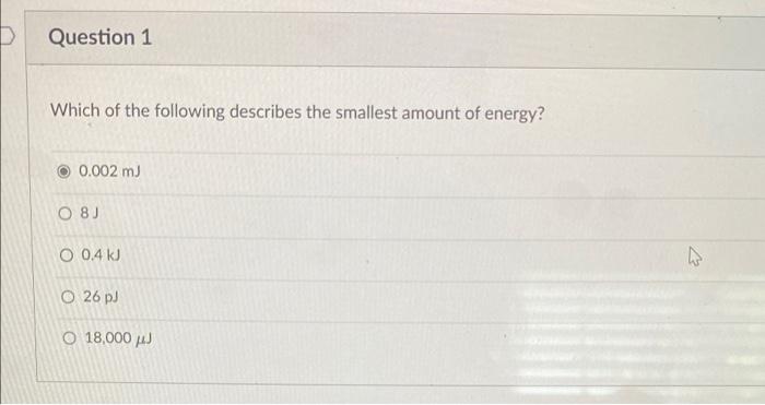 D Question 1 Which Of The Following Describes The Smallest Amount Of Energy 0 002 Mj 08 J O 0 4 Kj O 26 Pj O 18 000 J 1