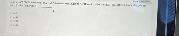 10 Points Sever 50 00 Ml Of 0 020 M Weak Acid Pka 6 27 Is Titrated With A 0 100 M Naoh Solution After 4 00 Ml Of Th 1